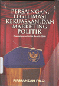 PERSAINGAN LEGITIMASI, KEKUASAAN, DAN MARKETING POLITIK : Pembelajaran Politik Pemilu 2009