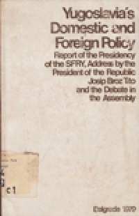 YUGOSLAVIA'S DOMESTIC AND FOREIGN POLICY : Report of the Presidency of the SFRY, Address by the President of the Republic Josip Broz Tito and the Debate in the Assembly