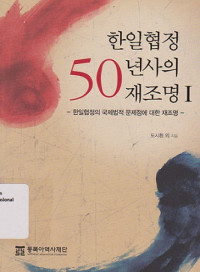 한일협정 50년사의 재조명 I = REVISITING THE 50TH YEARS OF SOUTH KOREA JAPAN AGREEMENT I : 한일협정어 국제법적 문제점에 대한 재조명 : Revisiting The South Korea Japan Agreement on International Legal Issues